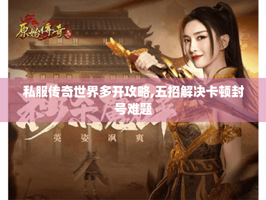 私服传奇世界多开攻略,五招解决卡顿封号难题 私服传奇世界多开攻略,五招解决卡顿封号难题