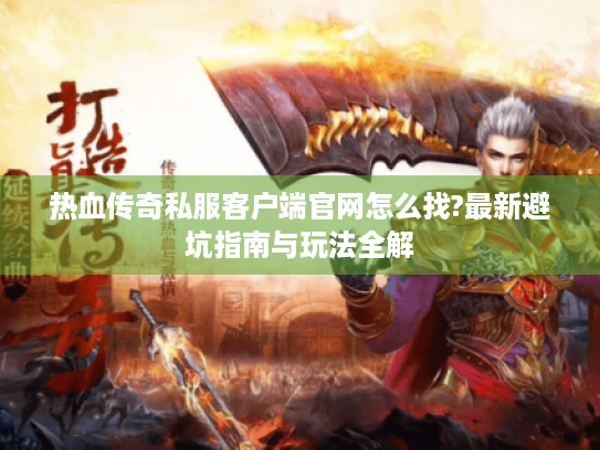 热血传奇私服客户端官网怎么找?最新避坑指南与玩法全解