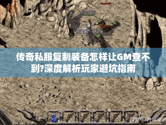 传奇私服复制装备怎样让GM查不到?深度解析玩家避坑指南