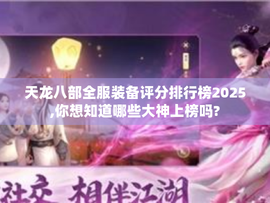 天龙八部全服装备评分排行榜2025,你想知道哪些大神上榜吗?
