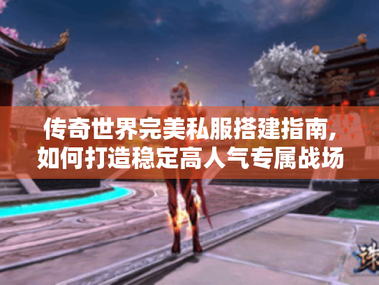 传奇世界完美私服搭建指南,如何打造稳定高人气专属战场