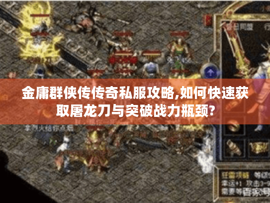 金庸群侠传传奇私服攻略,如何快速获取屠龙刀与突破战力瓶颈?