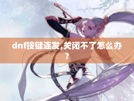 dnf按键连发,关闭不了怎么办?