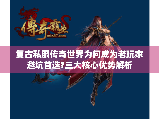 复古私服传奇世界为何成为老玩家避坑首选?三大核心优势解析