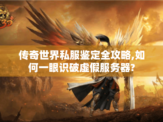 传奇世界私服鉴定全攻略,如何一眼识破虚假服务器?