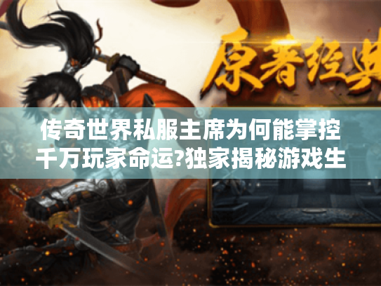 传奇世界私服主席为何能掌控千万玩家命运?独家揭秘游戏生态幕后真相