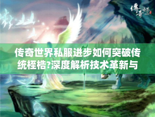 传奇世界私服进步如何突破传统桎梏?深度解析技术革新与玩家生态