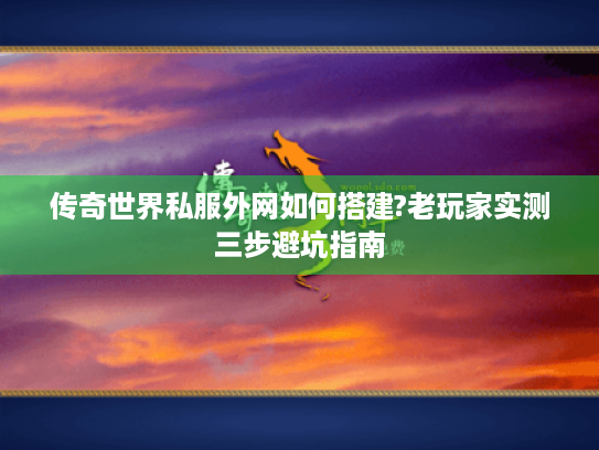 传奇世界私服外网如何搭建?老玩家实测三步避坑指南