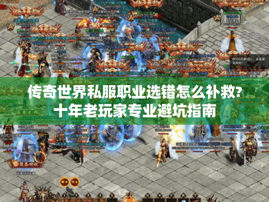 传奇世界私服职业选错怎么补救?十年老玩家专业避坑指南