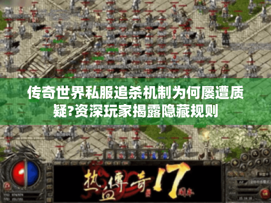 传奇世界私服追杀机制为何屡遭质疑?资深玩家揭露隐藏规则