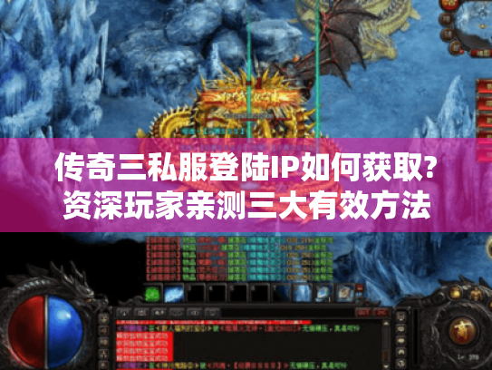 传奇三私服登陆IP如何获取?资深玩家亲测三大有效方法