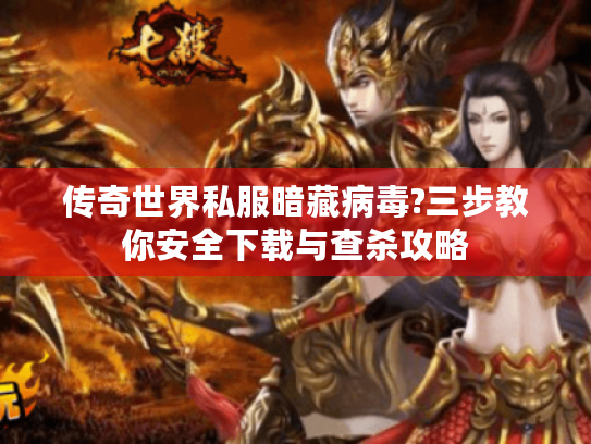 传奇世界私服暗藏病毒?三步教你安全下载与查杀攻略