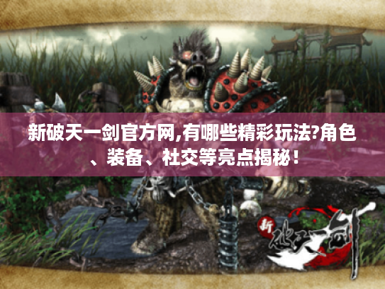 新破天一剑官方网,有哪些精彩玩法?角色、装备、社交等亮点揭秘！