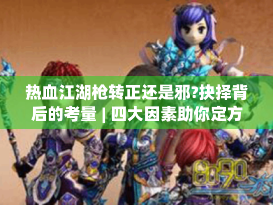 热血江湖枪转正还是邪?抉择背后的考量 | 四大因素助你定方向