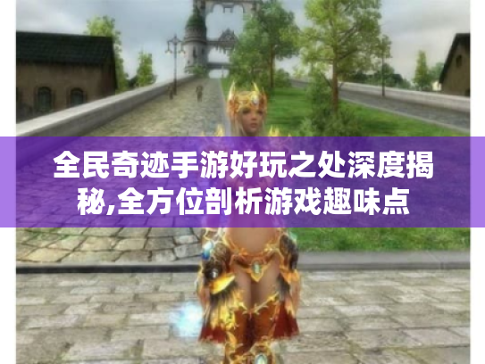 全民奇迹手游好玩之处深度揭秘,全方位剖析游戏趣味点 全民奇迹手游好玩之处深度揭秘,全方位剖析游戏趣味点