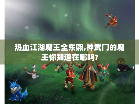 热血江湖魔王全东熙,神武门的魔王你知道在哪吗? 热血江湖魔王全东熙,神武门的魔王你知道在哪吗?