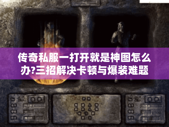 传奇私服一打开就是神图怎么办?三招解决卡顿与爆装难题