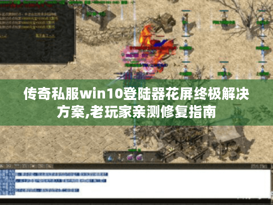 传奇私服win10登陆器花屏终极解决方案,老玩家亲测修复指南
