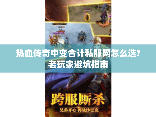 热血传奇中变合计私服网怎么选?老玩家避坑指南