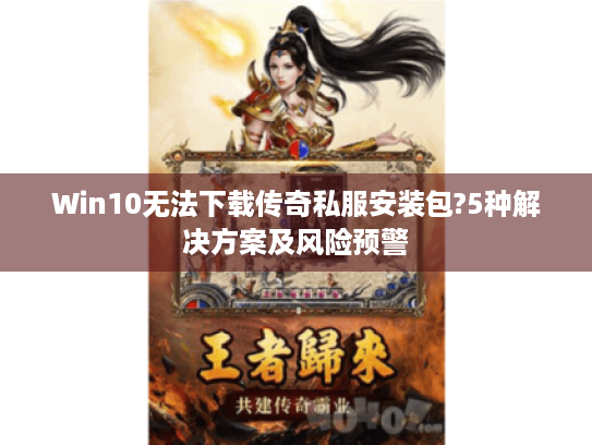 Win10无法下载传奇私服安装包?5种解决方案及风险预警