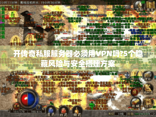 开传奇私服服务器必须用VPN吗?5个隐藏风险与安全搭建方案 开传奇私服服务器必须用VPN吗?5个隐藏风险与安全搭建方案