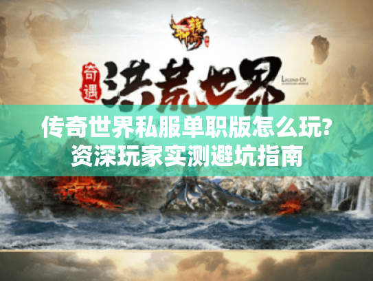 传奇世界私服单职版怎么玩?资深玩家实测避坑指南 传奇世界私服单职版怎么玩?资深玩家实测避坑指南