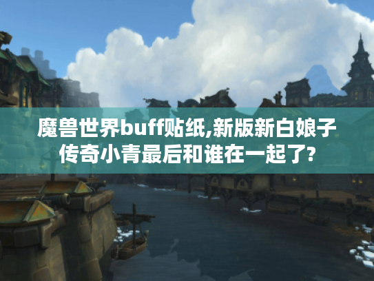 魔兽世界buff贴纸,新版新白娘子传奇小青最后和谁在一起了?