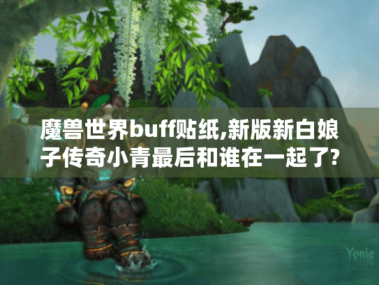 魔兽世界buff贴纸,新版新白娘子传奇小青最后和谁在一起了?