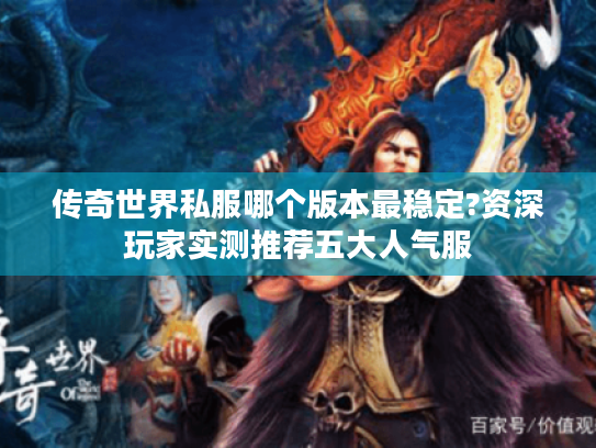 传奇世界私服哪个版本最稳定?资深玩家实测推荐五大人气服 传奇世界私服哪个版本最稳定?资深玩家实测推荐五大人气服