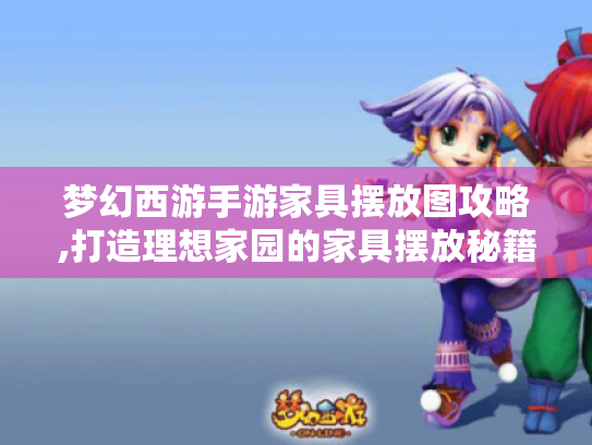 梦幻西游手游家具摆放图攻略,打造理想家园的家具摆放秘籍