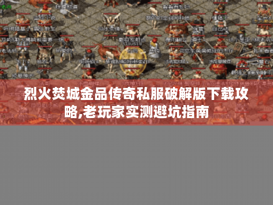 烈火焚城金品传奇私服破解版下载攻略,老玩家实测避坑指南 烈火焚城金品传奇私服破解版下载攻略,老玩家实测避坑指南