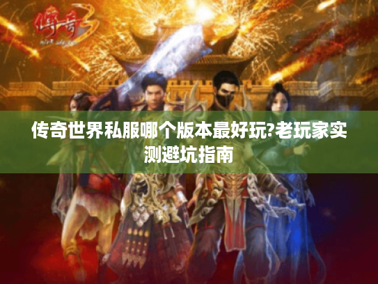 传奇世界私服哪个版本最好玩?老玩家实测避坑指南 传奇世界私服哪个版本最好玩?老玩家实测避坑指南
