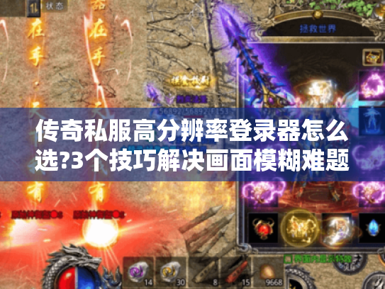 传奇私服高分辨率登录器怎么选?3个技巧解决画面模糊难题