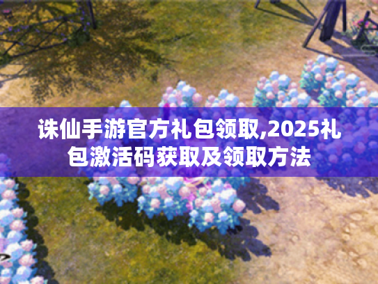 诛仙手游官方礼包领取,2025礼包激活码获取及领取方法