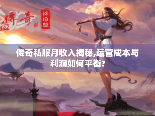 传奇私服月收入揭秘,运营成本与利润如何平衡?