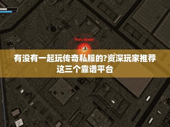 有没有一起玩传奇私服的?资深玩家推荐这三个靠谱平台