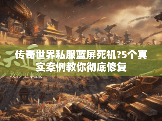 传奇世界私服蓝屏死机?5个真实案例教你彻底修复