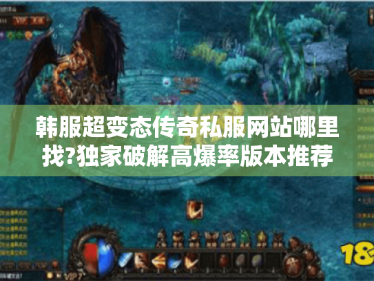 韩服超变态传奇私服网站哪里找?独家破解高爆率版本推荐