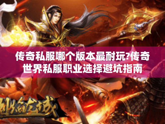 传奇私服哪个版本最耐玩?传奇世界私服职业选择避坑指南