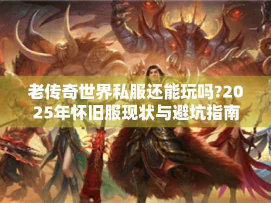 老传奇世界私服还能玩吗?2025年怀旧服现状与避坑指南