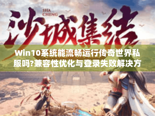 Win10系统能流畅运行传奇世界私服吗?兼容性优化与登录失败解决方案