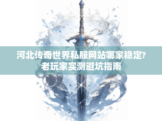 河北传奇世界私服网站哪家稳定?老玩家实测避坑指南