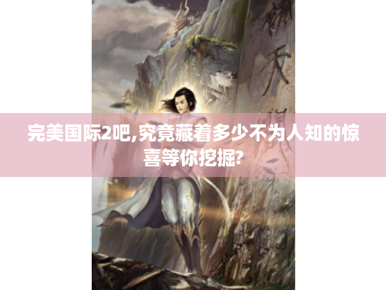 完美国际2吧,究竟藏着多少不为人知的惊喜等你挖掘?