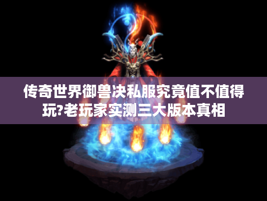 传奇世界御兽决私服究竟值不值得玩?老玩家实测三大版本真相