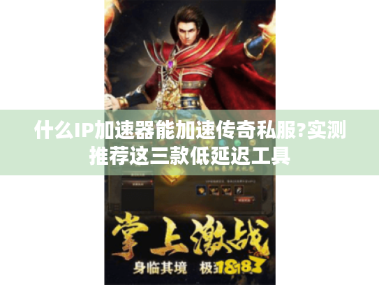 什么IP加速器能加速传奇私服?实测推荐这三款低延迟工具
