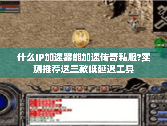 什么IP加速器能加速传奇私服?实测推荐这三款低延迟工具