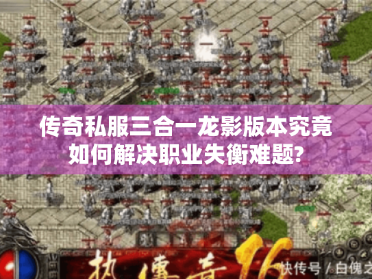 传奇私服三合一龙影版本究竟如何解决职业失衡难题?