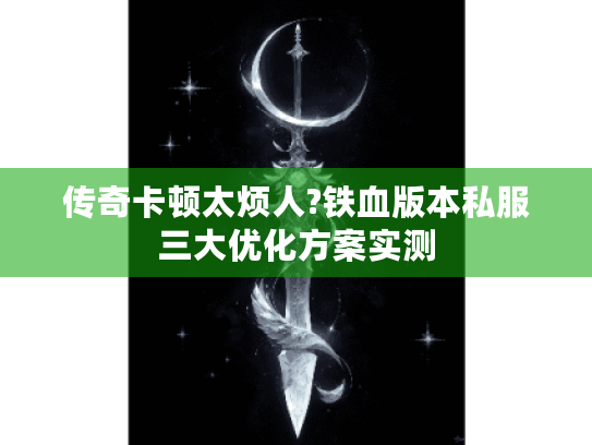 传奇卡顿太烦人?铁血版本私服三大优化方案实测