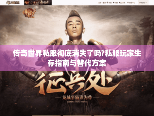 传奇世界私服彻底消失了吗?私服玩家生存指南与替代方案