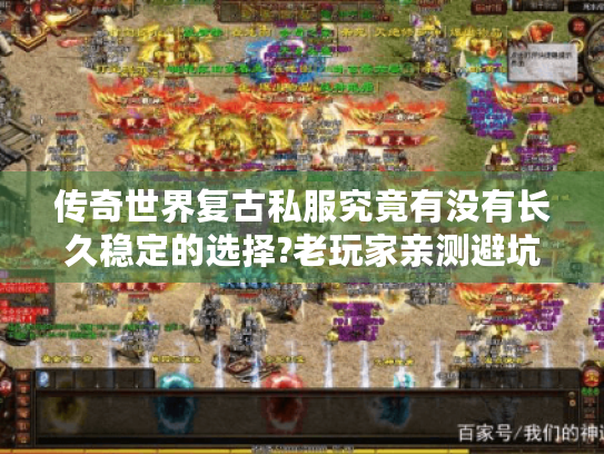 传奇世界复古私服究竟有没有长久稳定的选择?老玩家亲测避坑指南 传奇世界复古私服究竟有没有长久稳定的选择?老玩家亲测避坑指南
